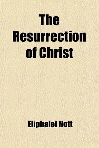The Resurrection of Christ; A Series of Discourses, by Eliphalet Nott