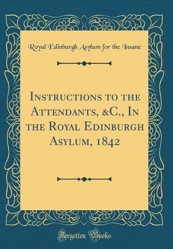 Instructions to the Attendants, &c., in the Royal Edinburgh Asylum, 1842 (Classic Reprint)