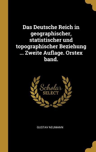 Das Deutsche Reich in geographischer, statistischer und topographischer Beziehung ... Zweite Auflage. Orstex band.