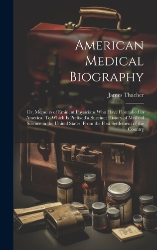American Medical Biography: Or, Memoirs of Eminent Physicians who Have Flourished in America. To Which is Prefixed a Succinct History of Medical Science in the United States, F