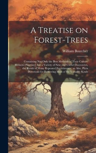 A Treatise on Forest-trees: Containing not Only the Best Methods of Their Culture Hitherto Practised, but a Variety of new and Useful Discoveries, the Result of Many Repeated E