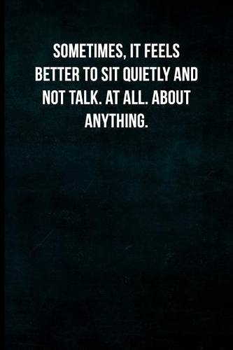 Sometimes, it feels better to sit quietly and not talk. At all. About anything.