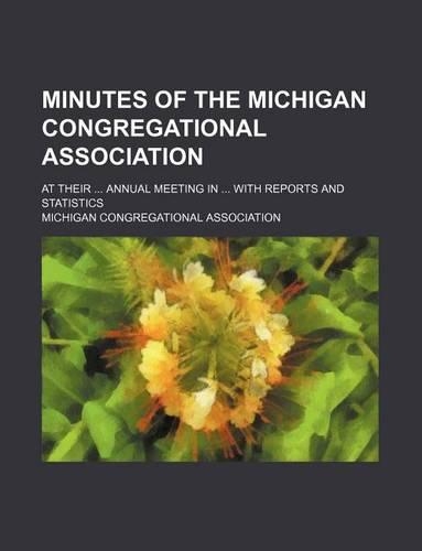 Minutes of the Michigan Congregational Association; At Their ... Annual Meeting in ... with Reports and Statistics: (English)