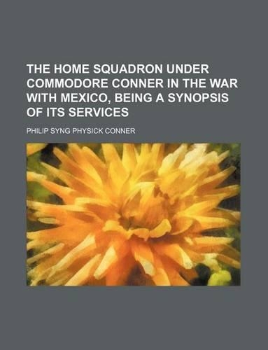 The Home Squadron Under Commodore Conner in the War with Mexico, Being a Synopsis of Its Services