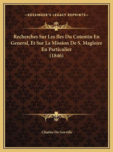 Recherches Sur Les Iles Du Cotentin En General, Et Sur La Mission De S. Magloire En Particulier (1846): (French)