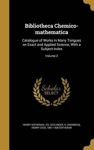 Bibliotheca Chemico-mathematica: Catalogue of Works in Many Tongues on Exact and Applied Science, With a Subject-index; Volume 2