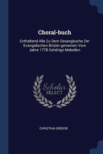 Choral-buch: Enthaltend Alle Zu Dem Gesangbuche Der Evangelischen Brüder-gemeinen Vom Jahre 1778 Gehörige Melodien