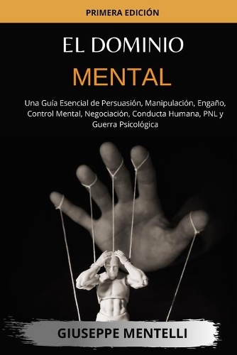 El Dominio Mental: Una Guía Esencial de Persuasión, Manipulación, Engaño, Control Mental, Negociación, Conducta Humana, PNL y Guerra Psicológica