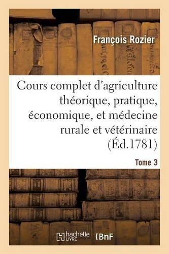 Cours Complet d'Agriculture. Tome 3: Théorique, Pratique, Économique, Et de Médecine Rurale Et Vétérinaire(Savoirs Et Traditions)