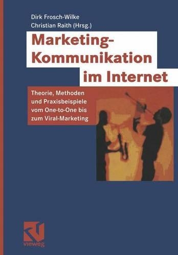 Marketing-Kommunikation Im Internet: Theorie, Methoden Und Praxisbeispiele Vom One-To-One Bis Zum Viral-Marketing