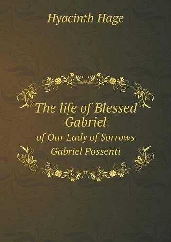 The life of Blessed Gabriel of Our Lady of Sorrows Gabriel Possenti
