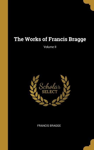 The Works of Francis Bragge; Volume II