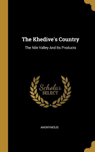 The Khedive's Country: The Nile Valley And Its Products