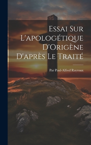 Essai Sur L'apologétique D'Origène D'après Le Traité