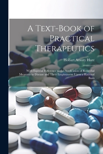 A Text-Book of Practical Therapeutics: With Especial Reference to the Application of Remedial Measures to Disease and Their Employment Upon a Rational Basis