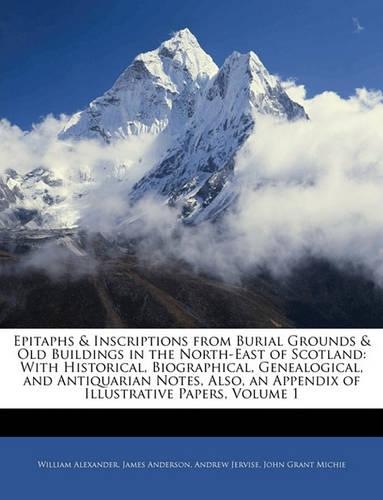 Epitaphs & Inscriptions from Burial Grounds & Old Buildings in the North-East of Scotland: With Historical, Biographical, Genealogical, and Antiquarian Notes, Also, an Appendix of Illustrative Papers, Volume 1(English)