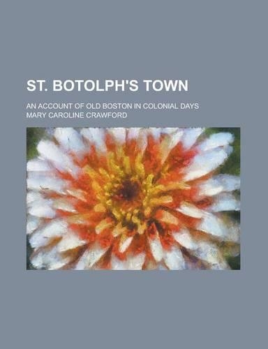 St. Botolph's Town; An Account of Old Boston in Colonial Days: (English)