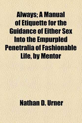 Always; A Manual of Etiquette for the Guidance of Either Sex Into the Empurpled Penetralia of Fashionable Life, by Mentor: A Manual of Etiquette for the Guidance of Either Sex into the Empurpled Penetralia of Fashionable Life(English)