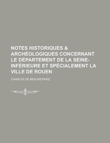 Notes Historiques & Archeologiques Concernant Le Departement de La Seine-Inferieure Et Specialement La Ville de Rouen