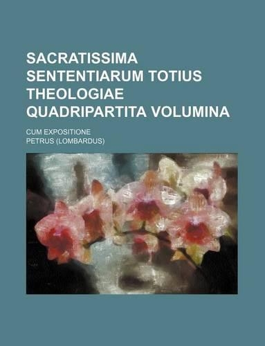 Sacratissima Sententiarum Totius Theologiae Quadripartita Volumina; Cum Expositione
