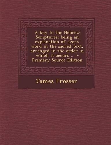 A Key to the Hebrew Scriptures; Being an Explanation of Every Word in the Sacred Text, Arranged in the Order in Which It Occurs .. - Primary Source Ed