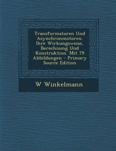 Transformatoren Und Asynchronmotoren. Ihre Wirkungsweise, Berechnung Und Konstruktion. Mit 79 Abbildungen - Primary Source Edition: (German)