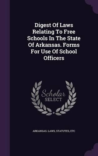 Digest of Laws Relating to Free Schools in the State of Arkansas. Forms for Use of School Officers