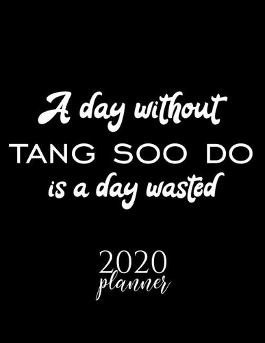 A Day Without Tang Soo Do Is A Day Wasted 2020 Planner: Nice 2020 Calendar for Tang Soo Do Fan - Christmas Gift Idea Tang Soo Do Theme - Tang Soo Do Lover Journal for 2020 - 120 pages 8.5x11 inches