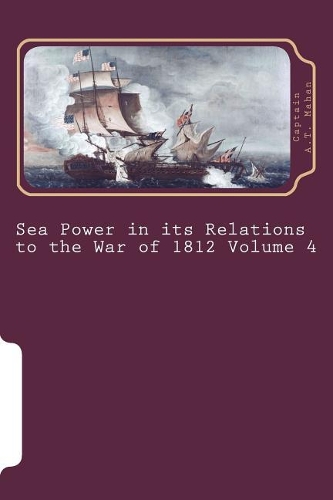 Sea Power in Its Relations to the War of 1812 Volume 4