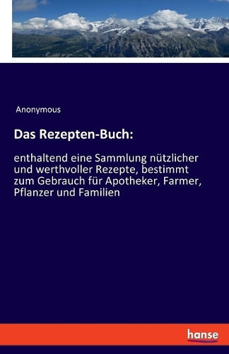Das Rezepten-Buch: enthaltend eine Sammlung nützlicher und werthvoller Rezepte, bestimmt zum Gebrauch für Apotheker, Farmer, Pflanzer und Familien