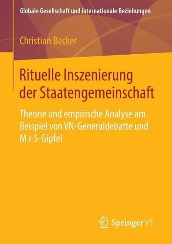 Rituelle Inszenierung Der Staatengemeinschaft: Theorie Und Empirische Analyse Am Beispiel Von Vn-Generaldebatte Und M+5-Gipfel(Globale Gesellschaft Und Internationale Beziehungen)
