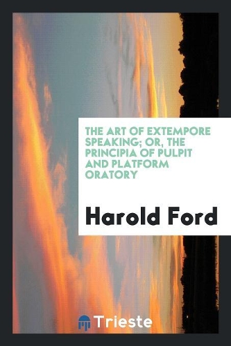 The Art of Extempore Speaking; Or, the Principia of Pulpit and Platform Oratory