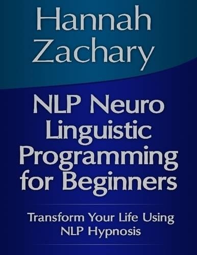 NLP Neuro Linguistic Programming for Beginners: Transform Your Life Using NLP Hypnosis