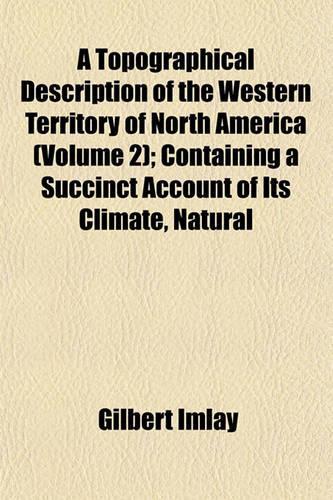 A Topographical Description of the Western Territory of North America (Volume 2); Containing a Succinct Account of Its Climate, Natural