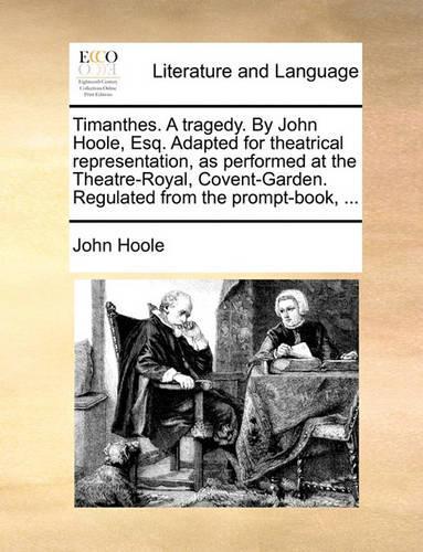 Timanthes. a Tragedy. by John Hoole, Esq. Adapted for Theatrical Representation, as Performed at the Theatre-Royal, Covent-Garden. Regulated from the Prompt-Book, ...