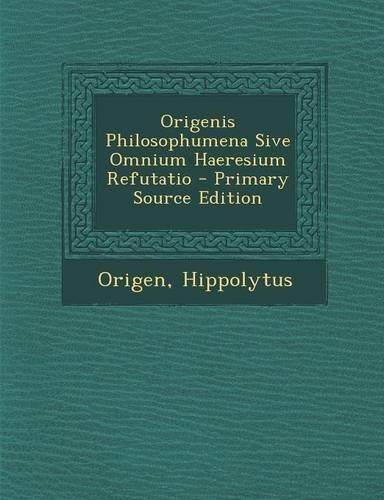 Origenis Philosophumena Sive Omnium Haeresium Refutatio - Primary Source Edition