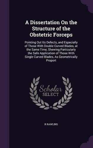 A Dissertation On the Structure of the Obstetric Forceps: Pointing Out Its Defects, and Especially of Those With Double Curved Blades, at the Same Time, Shewing Particularly the Safe Application of Those Wi