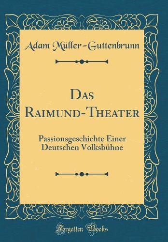 Das Raimund-Theater: Passionsgeschichte Einer Deutschen Volksbühne (Classic Reprint)