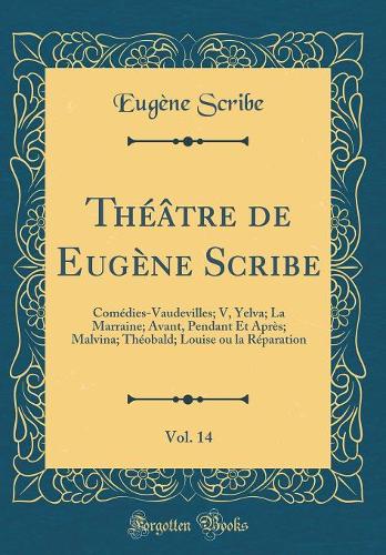 Théâtre de Eugène Scribe, Vol. 14: Comédies-Vaudevilles; V, Yelva; La Marraine; Avant, Pendant Et Après; Malvina; Théobald; Louise ou la Réparation (Classic Reprint)