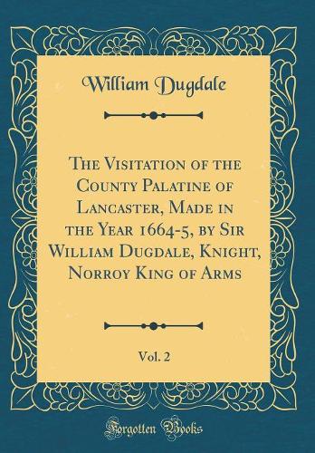 The Visitation of the County Palatine of Lancaster, Made in the Year 1664-5, by Sir William Dugdale, Knight, Norroy King of Arms, Vol. 2 (Classic Reprint)