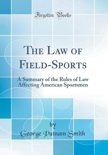 The Law of Field-Sports: A Summary of the Rules of Law Affecting American Sportsmen (Classic Reprint)