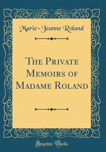 The Private Memoirs of Madame Roland (Classic Reprint)