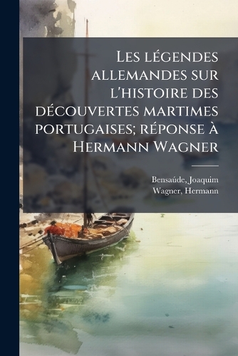 Les lÃ(c)gendes allemandes sur l'histoire des dÃ(c)couvertes martimes portugaises; rÃ(c)ponse Ã Hermann Wagner
