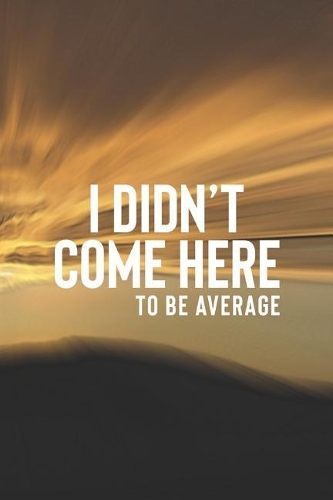 I Didn't Come Here To Be Average