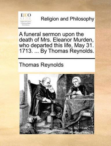 A Funeral Sermon Upon the Death of Mrs. Eleanor Murden, Who Departed This Life, May 31. 1713. ... by Thomas Reynolds.