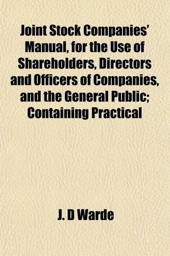 Joint Stock Companies' Manual, for the Use of Shareholders, Directors and Officers of Companies, and the General Public; Containing Practical