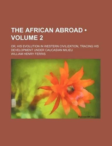 The African Abroad (Volume 2); Or, His Evolution in Western Civilization, Tracing His Development Under Caucasian Milieu