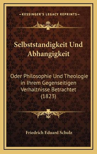 Selbststandigkeit Und Abhangigkeit: Oder Philosophie Und Theologie in Ihrem Gegenseitigen Verhaltnisse Betrachtet (1823)(German)