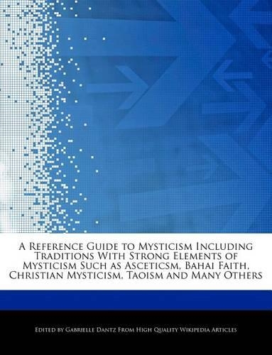 A Reference Guide to Mysticism Including Traditions with Strong Elements of Mysticism Such as Asceticsm, Bahai Faith, Christian Mysticism, Taoism and Many Others