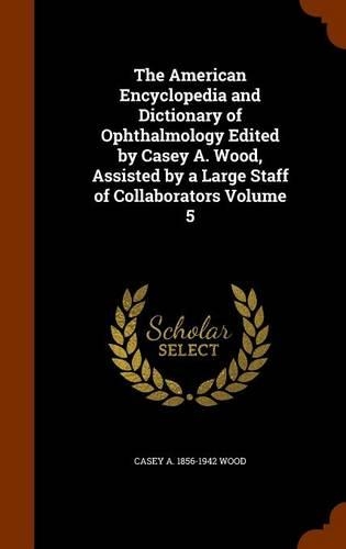 The American Encyclopedia and Dictionary of Ophthalmology Edited by Casey A. Wood, Assisted by a Large Staff of Collaborators Volume 5